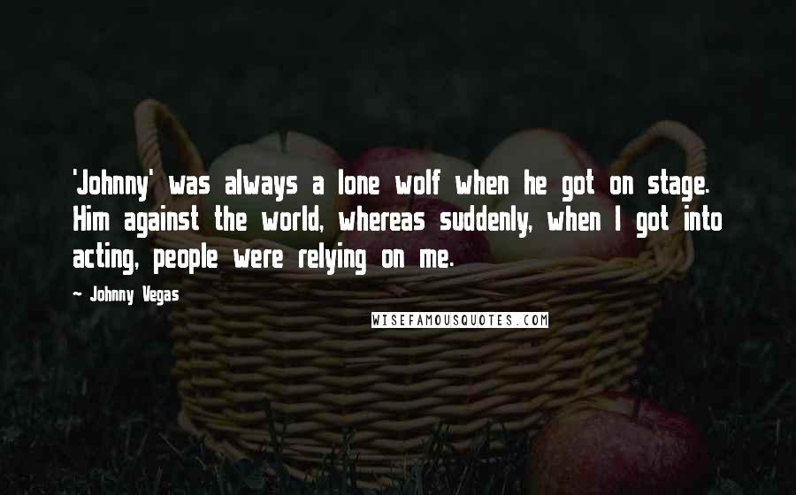 Johnny Vegas Quotes: 'Johnny' was always a lone wolf when he got on stage. Him against the world, whereas suddenly, when I got into acting, people were relying on me.