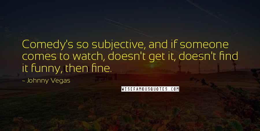 Johnny Vegas Quotes: Comedy's so subjective, and if someone comes to watch, doesn't get it, doesn't find it funny, then fine.