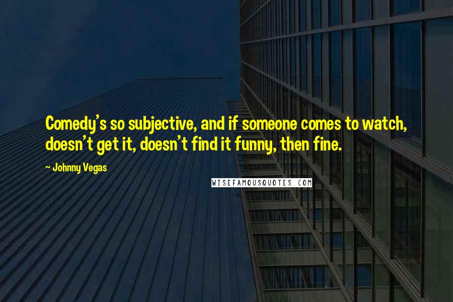 Johnny Vegas Quotes: Comedy's so subjective, and if someone comes to watch, doesn't get it, doesn't find it funny, then fine.