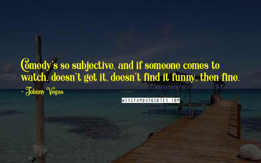 Johnny Vegas Quotes: Comedy's so subjective, and if someone comes to watch, doesn't get it, doesn't find it funny, then fine.