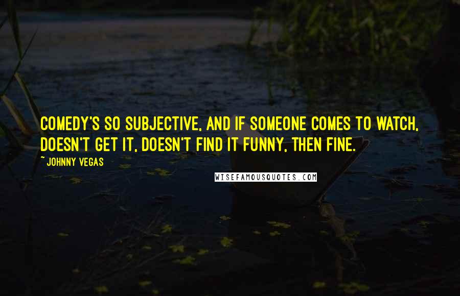 Johnny Vegas Quotes: Comedy's so subjective, and if someone comes to watch, doesn't get it, doesn't find it funny, then fine.