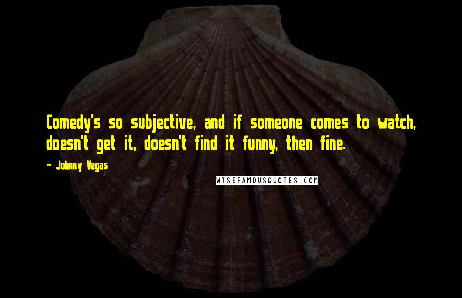 Johnny Vegas Quotes: Comedy's so subjective, and if someone comes to watch, doesn't get it, doesn't find it funny, then fine.