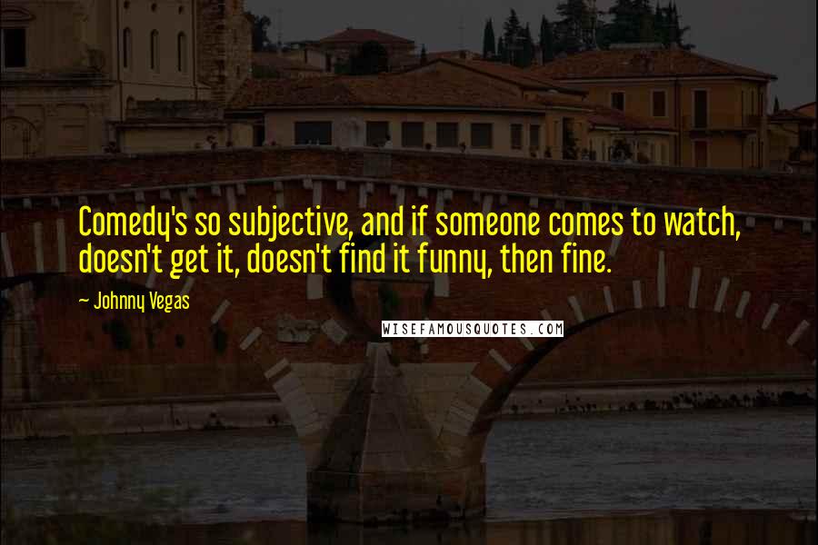 Johnny Vegas Quotes: Comedy's so subjective, and if someone comes to watch, doesn't get it, doesn't find it funny, then fine.