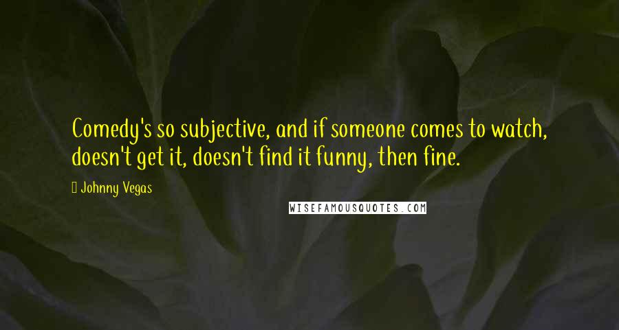 Johnny Vegas Quotes: Comedy's so subjective, and if someone comes to watch, doesn't get it, doesn't find it funny, then fine.
