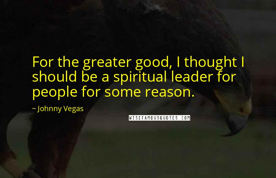 Johnny Vegas Quotes: For the greater good, I thought I should be a spiritual leader for people for some reason.