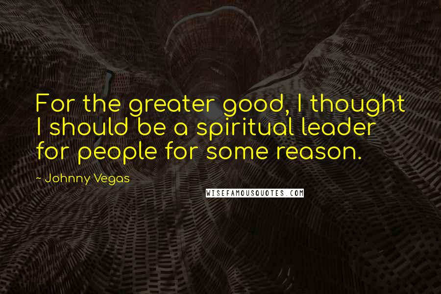 Johnny Vegas Quotes: For the greater good, I thought I should be a spiritual leader for people for some reason.