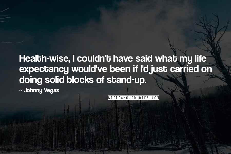 Johnny Vegas Quotes: Health-wise, I couldn't have said what my life expectancy would've been if I'd just carried on doing solid blocks of stand-up.