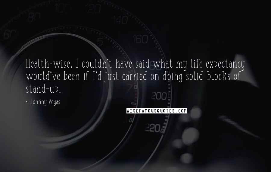 Johnny Vegas Quotes: Health-wise, I couldn't have said what my life expectancy would've been if I'd just carried on doing solid blocks of stand-up.