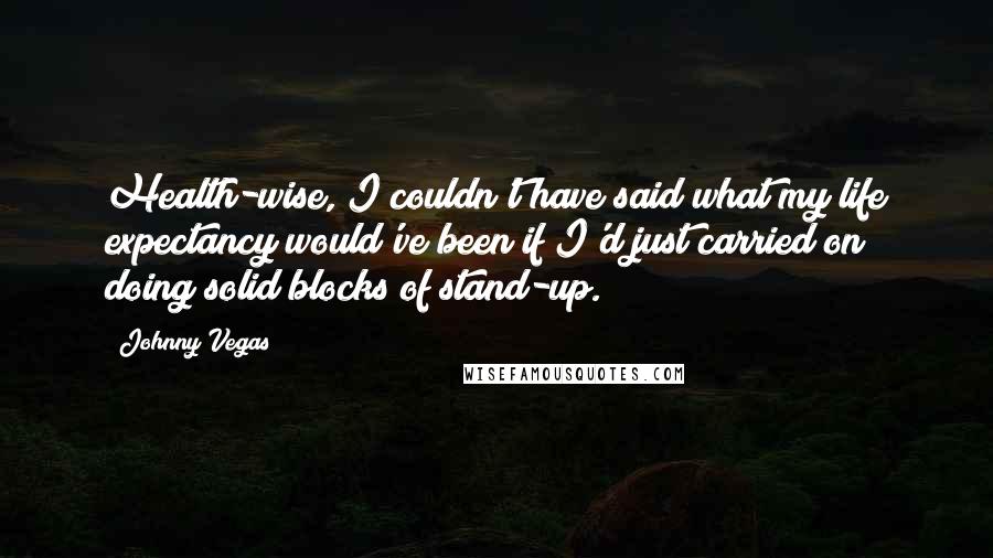 Johnny Vegas Quotes: Health-wise, I couldn't have said what my life expectancy would've been if I'd just carried on doing solid blocks of stand-up.