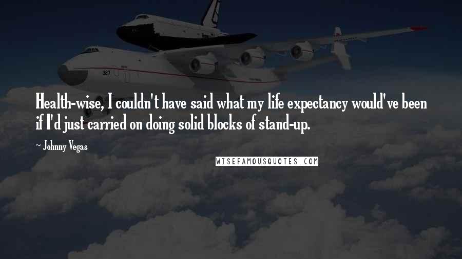 Johnny Vegas Quotes: Health-wise, I couldn't have said what my life expectancy would've been if I'd just carried on doing solid blocks of stand-up.