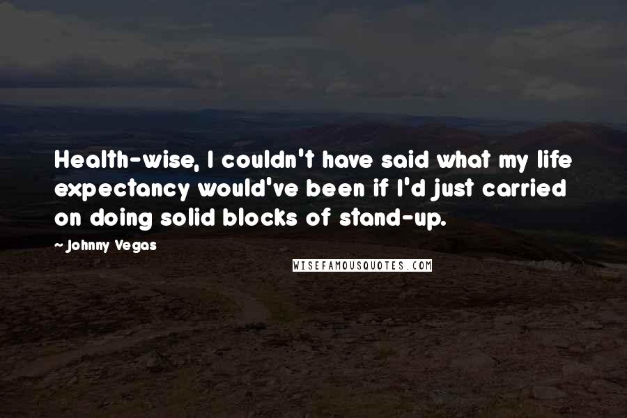 Johnny Vegas Quotes: Health-wise, I couldn't have said what my life expectancy would've been if I'd just carried on doing solid blocks of stand-up.