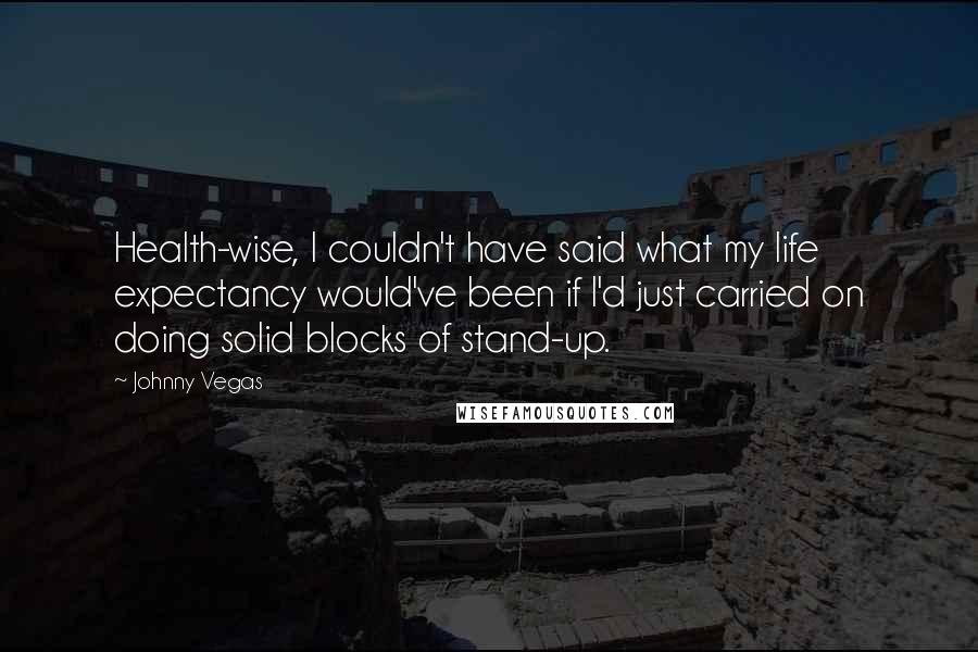 Johnny Vegas Quotes: Health-wise, I couldn't have said what my life expectancy would've been if I'd just carried on doing solid blocks of stand-up.