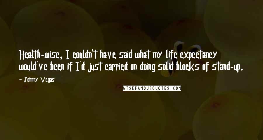 Johnny Vegas Quotes: Health-wise, I couldn't have said what my life expectancy would've been if I'd just carried on doing solid blocks of stand-up.