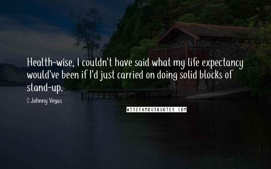 Johnny Vegas Quotes: Health-wise, I couldn't have said what my life expectancy would've been if I'd just carried on doing solid blocks of stand-up.