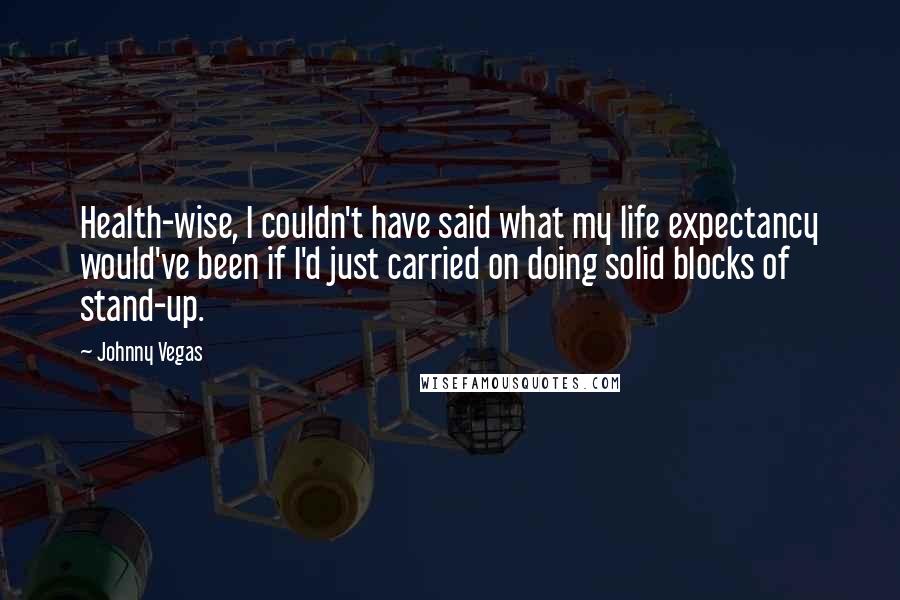 Johnny Vegas Quotes: Health-wise, I couldn't have said what my life expectancy would've been if I'd just carried on doing solid blocks of stand-up.