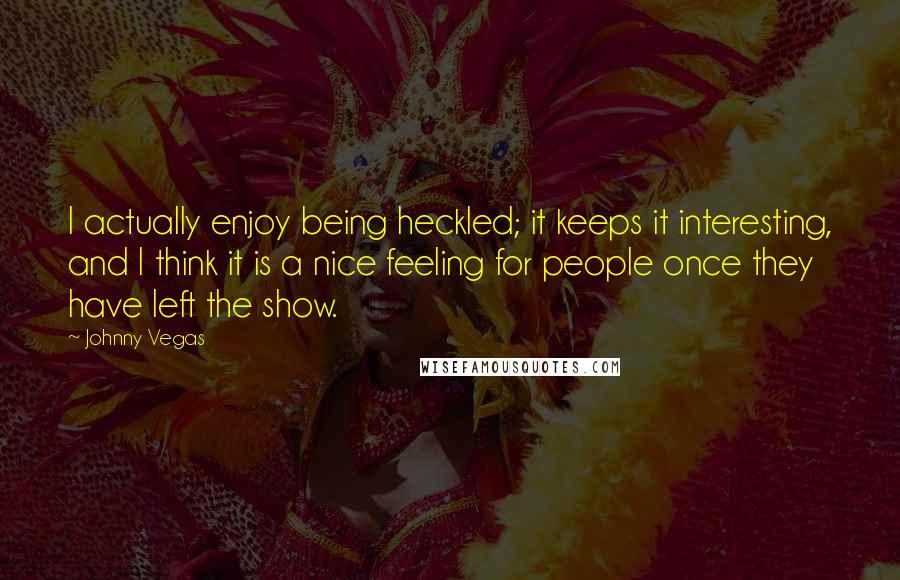 Johnny Vegas Quotes: I actually enjoy being heckled; it keeps it interesting, and I think it is a nice feeling for people once they have left the show.
