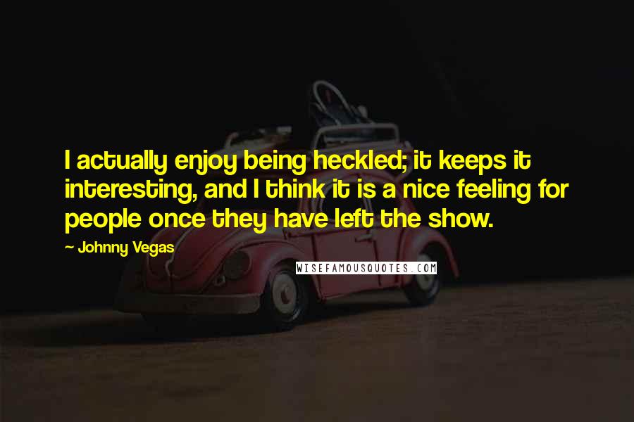 Johnny Vegas Quotes: I actually enjoy being heckled; it keeps it interesting, and I think it is a nice feeling for people once they have left the show.
