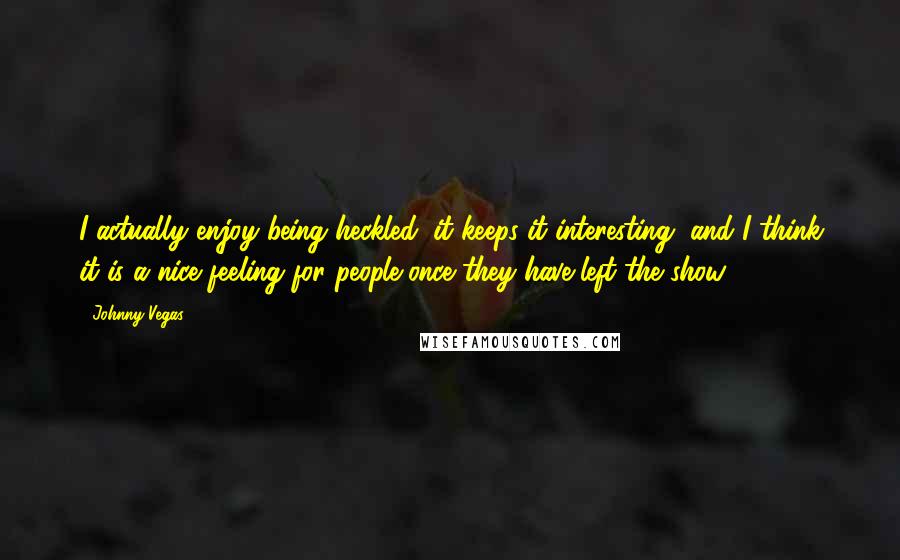 Johnny Vegas Quotes: I actually enjoy being heckled; it keeps it interesting, and I think it is a nice feeling for people once they have left the show.