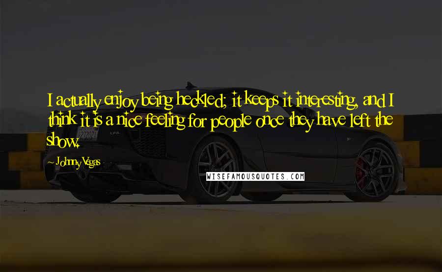 Johnny Vegas Quotes: I actually enjoy being heckled; it keeps it interesting, and I think it is a nice feeling for people once they have left the show.