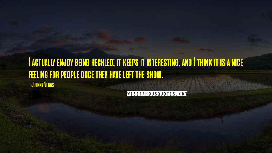 Johnny Vegas Quotes: I actually enjoy being heckled; it keeps it interesting, and I think it is a nice feeling for people once they have left the show.