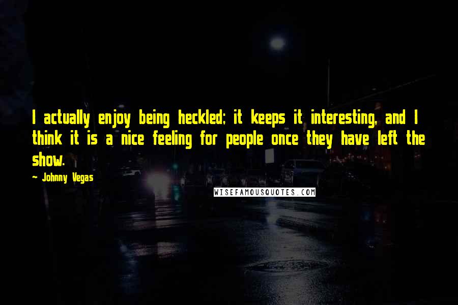 Johnny Vegas Quotes: I actually enjoy being heckled; it keeps it interesting, and I think it is a nice feeling for people once they have left the show.