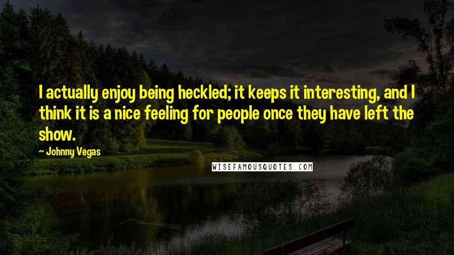 Johnny Vegas Quotes: I actually enjoy being heckled; it keeps it interesting, and I think it is a nice feeling for people once they have left the show.