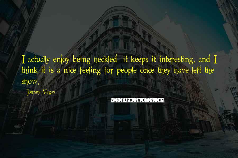 Johnny Vegas Quotes: I actually enjoy being heckled; it keeps it interesting, and I think it is a nice feeling for people once they have left the show.