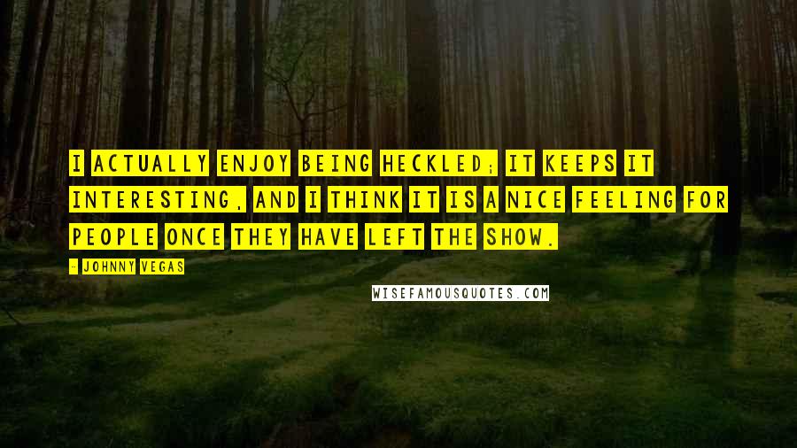 Johnny Vegas Quotes: I actually enjoy being heckled; it keeps it interesting, and I think it is a nice feeling for people once they have left the show.