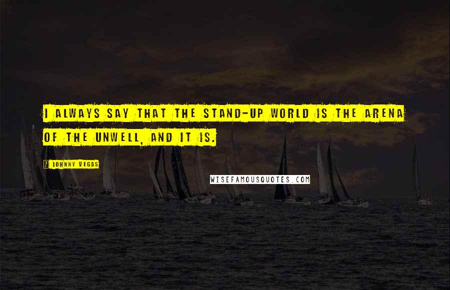 Johnny Vegas Quotes: I always say that the stand-up world is the arena of the unwell, and it is.