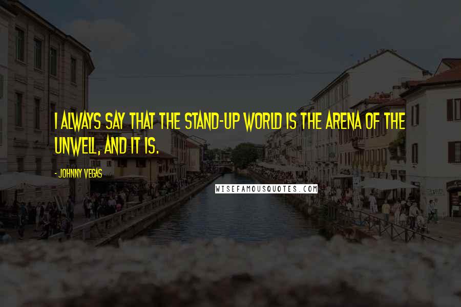 Johnny Vegas Quotes: I always say that the stand-up world is the arena of the unwell, and it is.