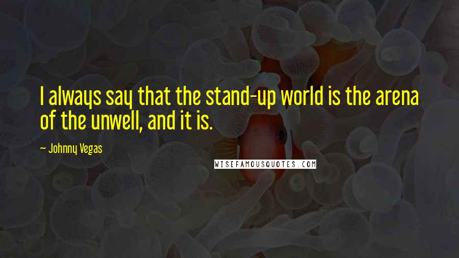 Johnny Vegas Quotes: I always say that the stand-up world is the arena of the unwell, and it is.