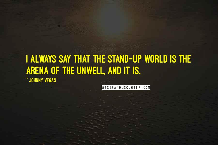 Johnny Vegas Quotes: I always say that the stand-up world is the arena of the unwell, and it is.