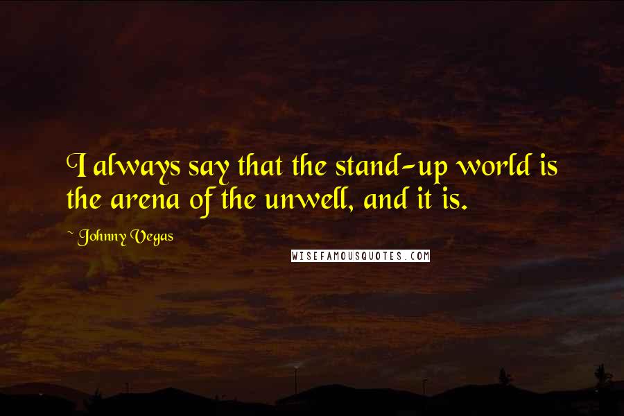 Johnny Vegas Quotes: I always say that the stand-up world is the arena of the unwell, and it is.