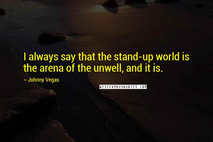 Johnny Vegas Quotes: I always say that the stand-up world is the arena of the unwell, and it is.