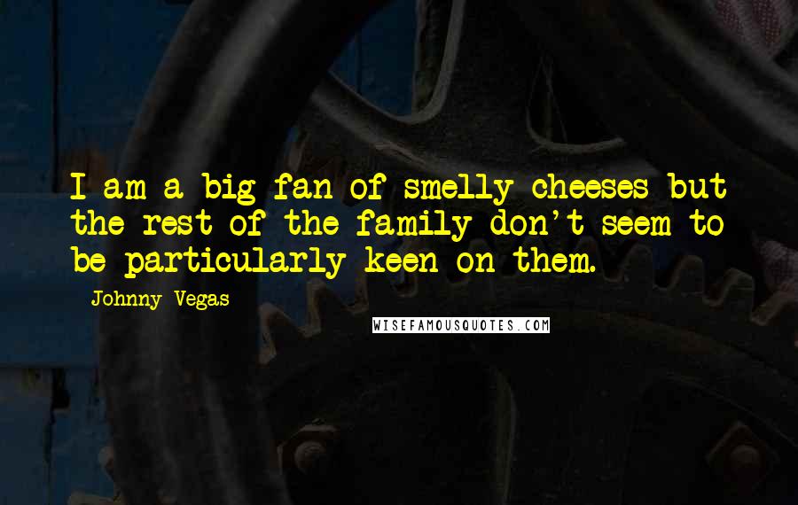 Johnny Vegas Quotes: I am a big fan of smelly cheeses but the rest of the family don't seem to be particularly keen on them.