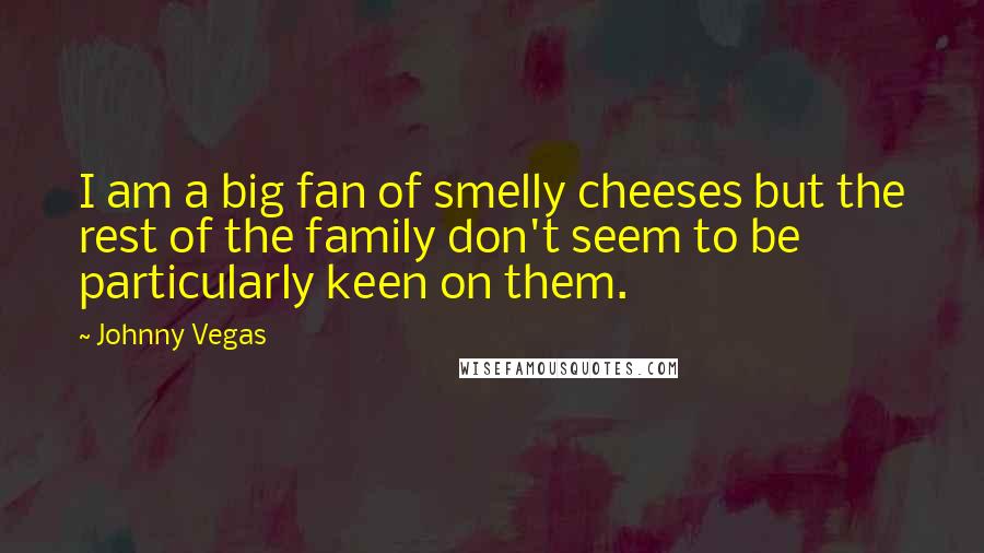 Johnny Vegas Quotes: I am a big fan of smelly cheeses but the rest of the family don't seem to be particularly keen on them.