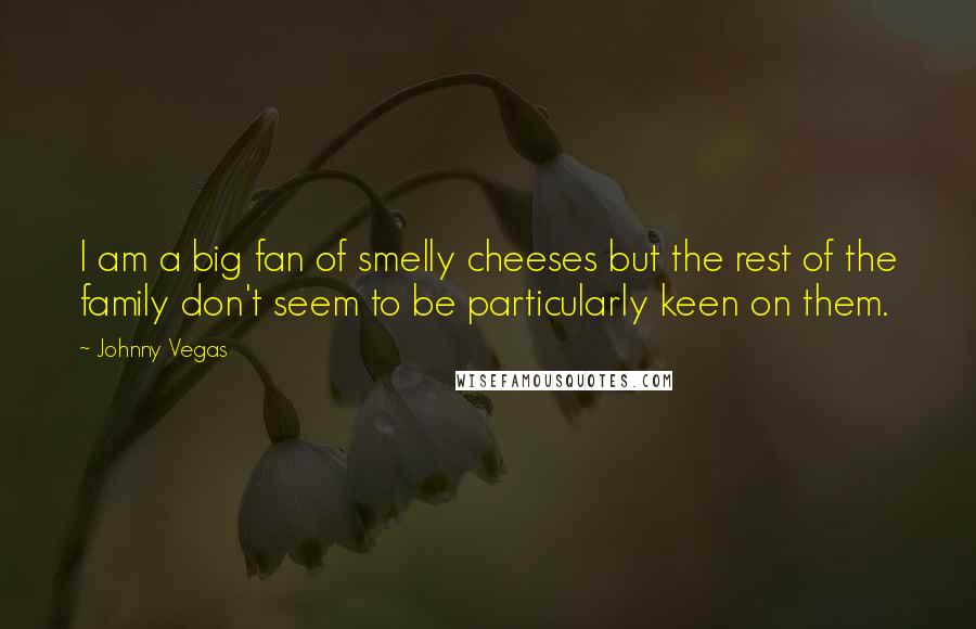 Johnny Vegas Quotes: I am a big fan of smelly cheeses but the rest of the family don't seem to be particularly keen on them.