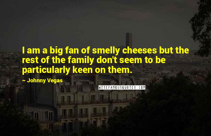 Johnny Vegas Quotes: I am a big fan of smelly cheeses but the rest of the family don't seem to be particularly keen on them.