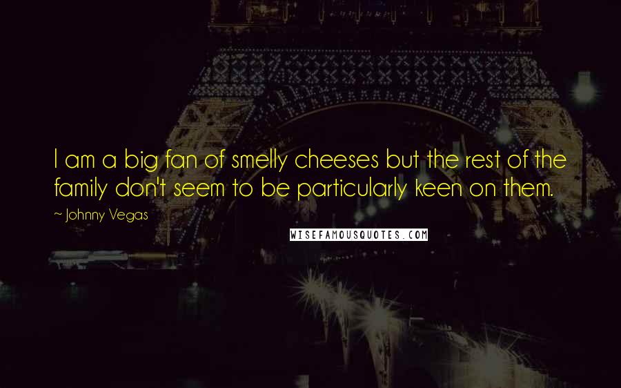 Johnny Vegas Quotes: I am a big fan of smelly cheeses but the rest of the family don't seem to be particularly keen on them.