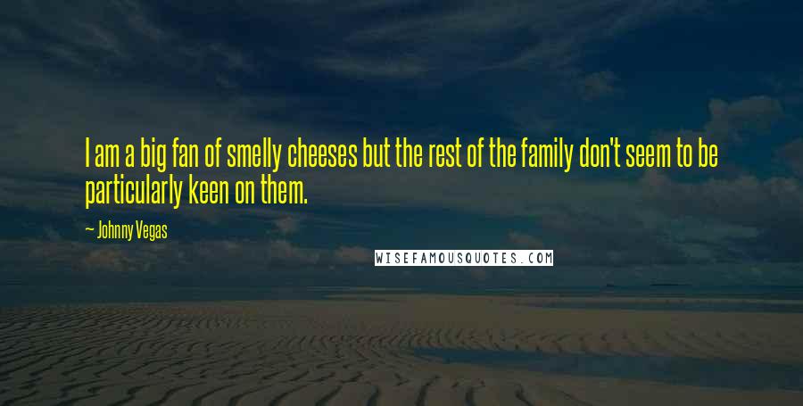 Johnny Vegas Quotes: I am a big fan of smelly cheeses but the rest of the family don't seem to be particularly keen on them.