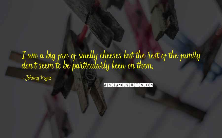 Johnny Vegas Quotes: I am a big fan of smelly cheeses but the rest of the family don't seem to be particularly keen on them.