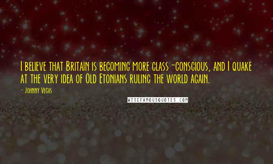 Johnny Vegas Quotes: I believe that Britain is becoming more class-conscious, and I quake at the very idea of Old Etonians ruling the world again.