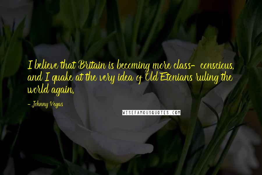 Johnny Vegas Quotes: I believe that Britain is becoming more class-conscious, and I quake at the very idea of Old Etonians ruling the world again.