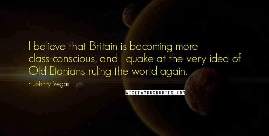 Johnny Vegas Quotes: I believe that Britain is becoming more class-conscious, and I quake at the very idea of Old Etonians ruling the world again.