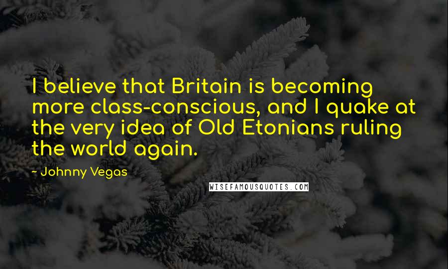 Johnny Vegas Quotes: I believe that Britain is becoming more class-conscious, and I quake at the very idea of Old Etonians ruling the world again.