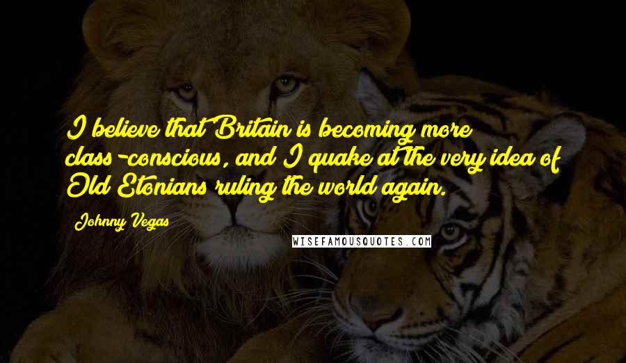 Johnny Vegas Quotes: I believe that Britain is becoming more class-conscious, and I quake at the very idea of Old Etonians ruling the world again.