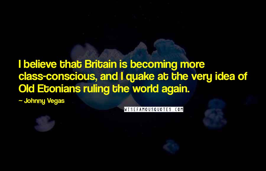 Johnny Vegas Quotes: I believe that Britain is becoming more class-conscious, and I quake at the very idea of Old Etonians ruling the world again.
