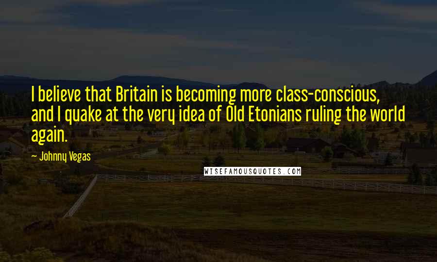 Johnny Vegas Quotes: I believe that Britain is becoming more class-conscious, and I quake at the very idea of Old Etonians ruling the world again.