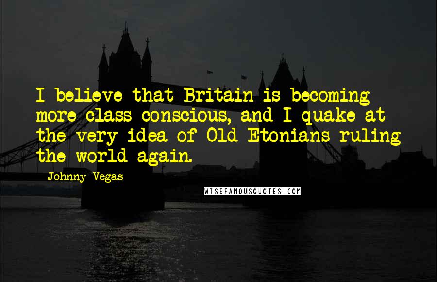 Johnny Vegas Quotes: I believe that Britain is becoming more class-conscious, and I quake at the very idea of Old Etonians ruling the world again.