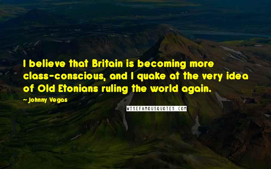 Johnny Vegas Quotes: I believe that Britain is becoming more class-conscious, and I quake at the very idea of Old Etonians ruling the world again.